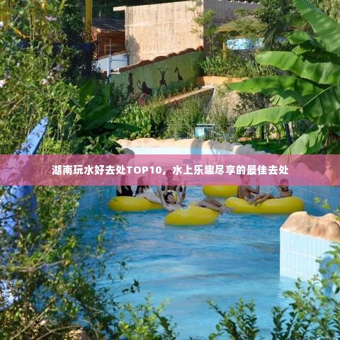 湖南玩水好去处TOP10,水上乐趣尽享的最佳去处