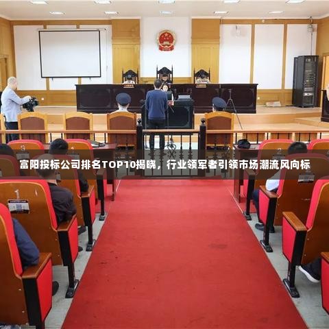 富阳投标公司排名TOP10揭晓,行业领军者引领市场潮流风向标