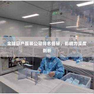 全球日产服装公司排名揭秘,影响力深度剖析