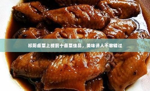 祁阳卤菜上榜前十卤菜佳品,美味诱人不容错过
