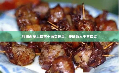 祁阳卤菜上榜前十卤菜佳品,美味诱人不容错过