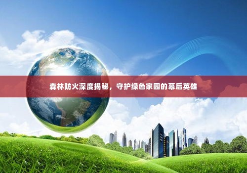 森林防火深度揭秘,守护绿色家园的幕后英雄