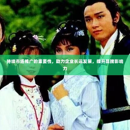 持续市场推广的重要性,助力企业长远发展,提升品牌影响力