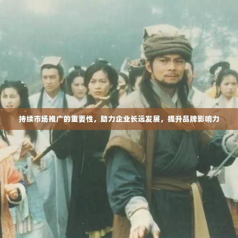 持续市场推广的重要性,助力企业长远发展,提升品牌影响力