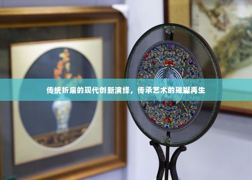 传统折扇的现代创新演绎,传承艺术的璀璨再生