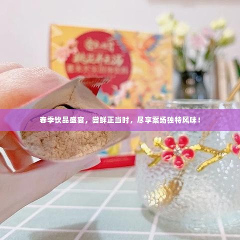 春季饮品盛宴，尝鲜正当时，尽享案场独特风味！