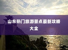 山东热门旅游景点最新攻略大全