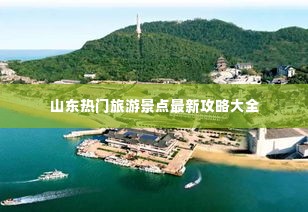 山东热门旅游景点最新攻略大全