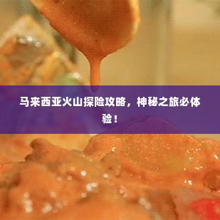 马来西亚火山探险攻略,神秘之旅必体验!