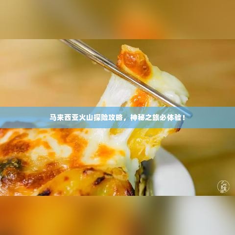 马来西亚火山探险攻略,神秘之旅必体验!