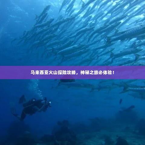 马来西亚火山探险攻略,神秘之旅必体验!