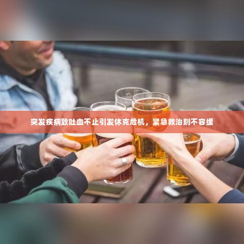 突发疾病致吐血不止引发休克危机,紧急救治刻不容缓