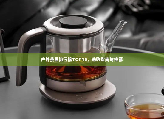 户外茶壶排行榜TOP10,选购指南与推荐