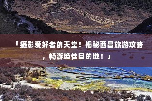 「摄影爱好者的天堂！揭秘西昌旅游攻略，畅游绝佳目的地！」