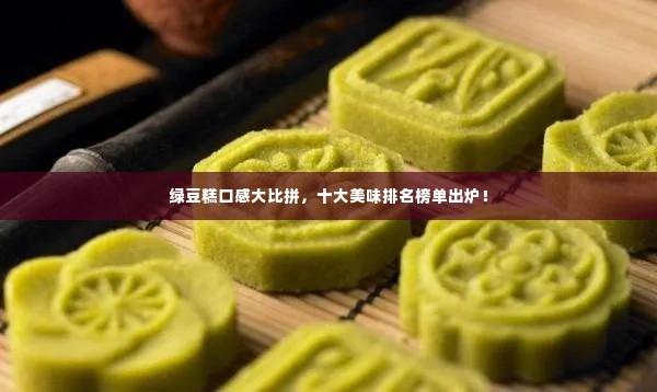 绿豆糕口感大比拼,十大美味排名榜单出炉!