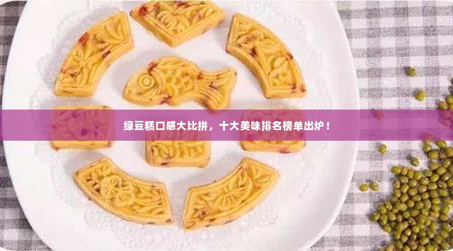 绿豆糕口感大比拼,十大美味排名榜单出炉!