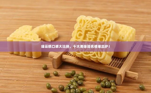 绿豆糕口感大比拼,十大美味排名榜单出炉!