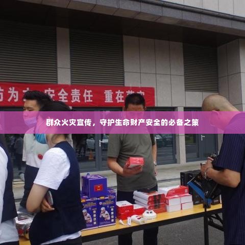 群众火灾宣传,守护生命财产安全的必备之策