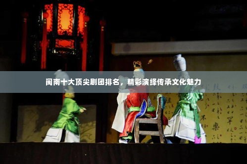 闽南十大顶尖剧团排名,精彩演绎传承文化魅力