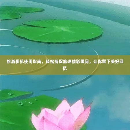旅游相机使用指南，轻松捕捉旅途精彩瞬间，让你留下美好回忆