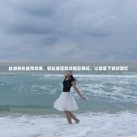 旅游相机使用指南,轻松捕捉旅途精彩瞬间,让你留下美好回忆