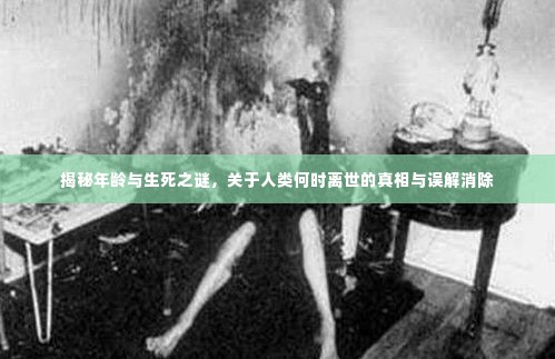 揭秘年龄与生死之谜，关于人类何时离世的真相与误解消除