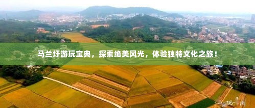 马兰圩游玩宝典，探索绝美风光，体验独特文化之旅！