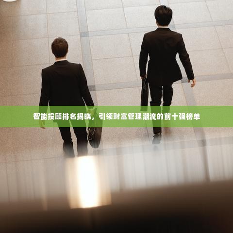 智能投顾排名揭晓，引领财富管理潮流的前十强榜单