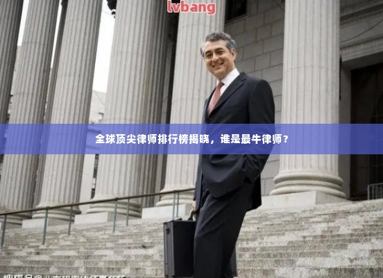 全球顶尖律师排行榜揭晓,谁是最牛律师?