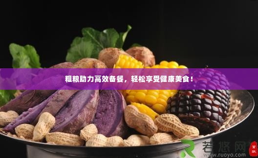 粗粮助力高效备餐，轻松享受健康美食！