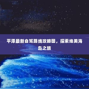 平潭最新自驾路线攻略图,探索绝美海岛之旅