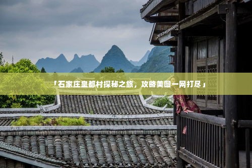 「石家庄皇都村探秘之旅，攻略美图一网打尽」