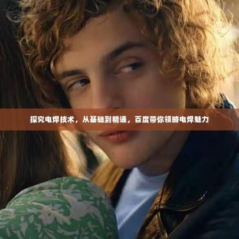 探究电焊技术,从基础到精通,百度带你领略电焊魅力