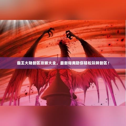 霸王大陆新区攻略大全,最新指南助你轻松玩转新区!