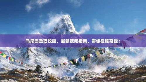 马尾岛登顶攻略,最新视频指南,带你征服高峰!