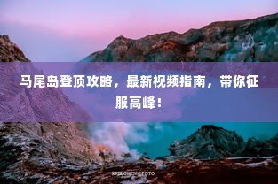马尾岛登顶攻略,最新视频指南,带你征服高峰!