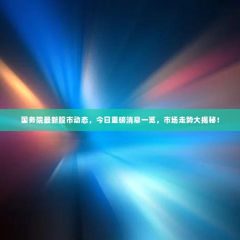 国务院最新股市动态,今日重磅消息一览,市场走势大揭秘!