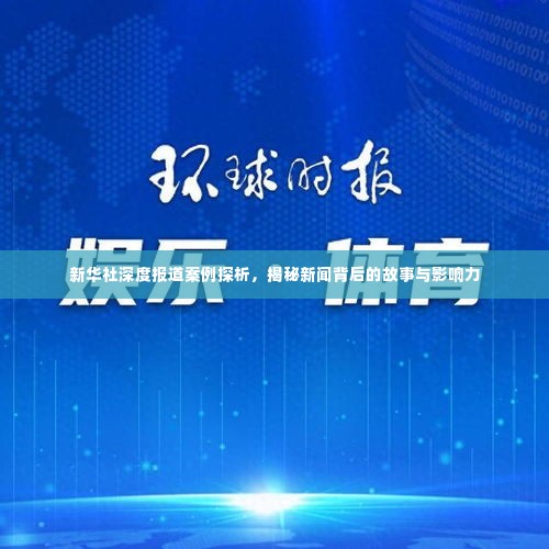 新华社深度报道案例探析，揭秘新闻背后的故事与影响力