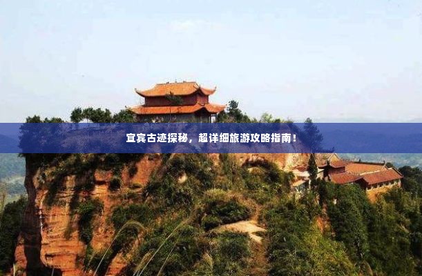 宜宾古迹探秘,超详细旅游攻略指南!
