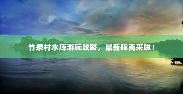 竹泉村水库游玩攻略,最新指南来啦!