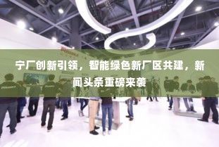 宁厂创新引领,智能绿色新厂区共建,新闻头条重磅来袭