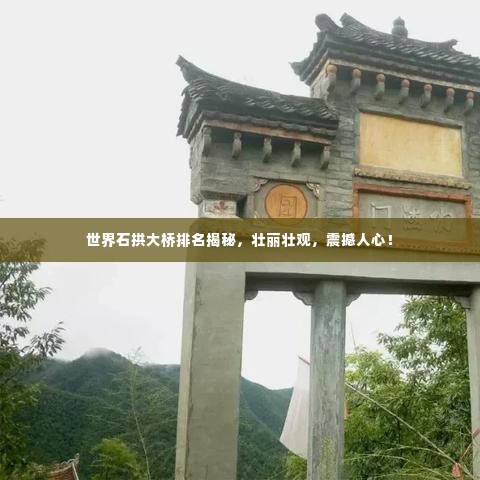 世界石拱大桥排名揭秘,壮丽壮观,震撼人心!