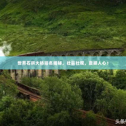 世界石拱大桥排名揭秘,壮丽壮观,震撼人心!