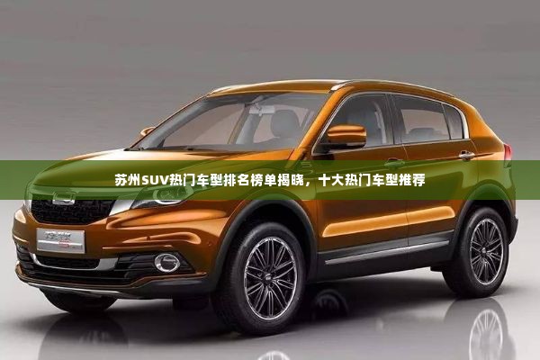 苏州SUV热门车型排名榜单揭晓,十大热门车型推荐