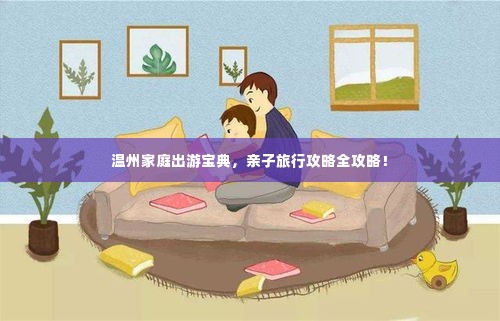 温州家庭出游宝典,亲子旅行攻略全攻略!