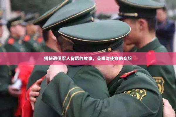 揭秘退役军人背后的故事,荣耀与使命的交织
