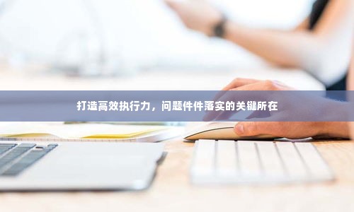 打造高效执行力,问题件件落实的关键所在