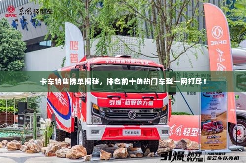 卡车销售榜单揭秘,排名前十的热门车型一网打尽!