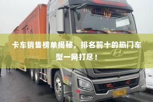 卡车销售榜单揭秘,排名前十的热门车型一网打尽!