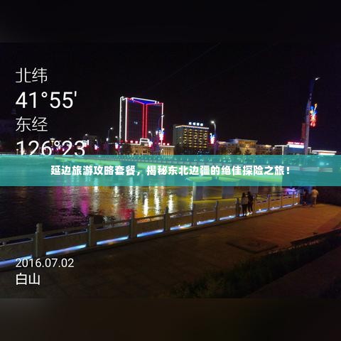 延边旅游攻略套餐，揭秘东北边疆的绝佳探险之旅！